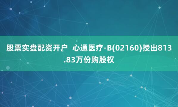 股票实盘配资开户  心通医疗-B(02160)授出813.83万份购股权