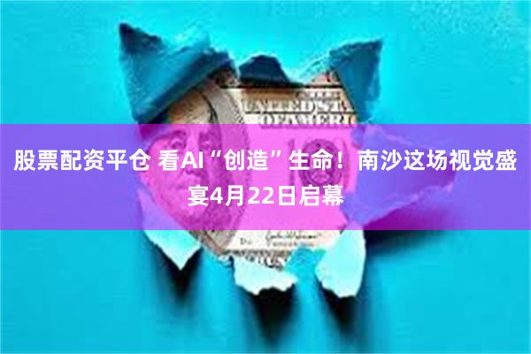 股票配资平仓 看AI“创造”生命！南沙这场视觉盛宴4月22日启幕