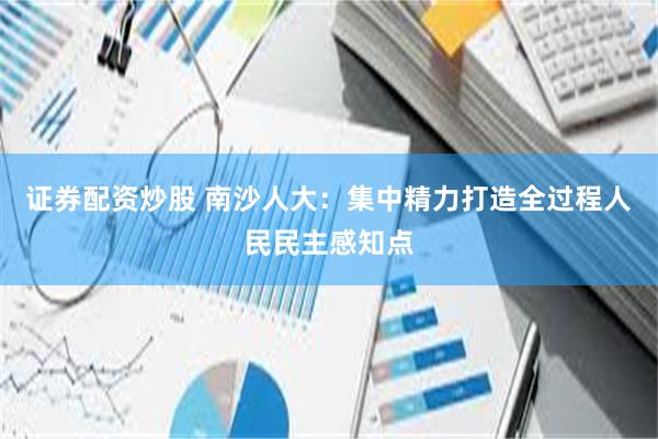 证券配资炒股 南沙人大：集中精力打造全过程人民民主感知点