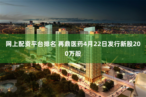 网上配资平台排名 再鼎医药4月22日发行新股200万股