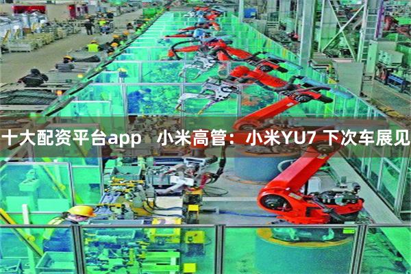 十大配资平台app   小米高管：小米YU7 下次车展见