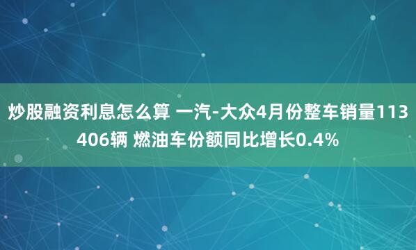 炒股融资利息怎么算 一汽-大众4月份整车销量113406辆 燃油车份额同比增长0.4%