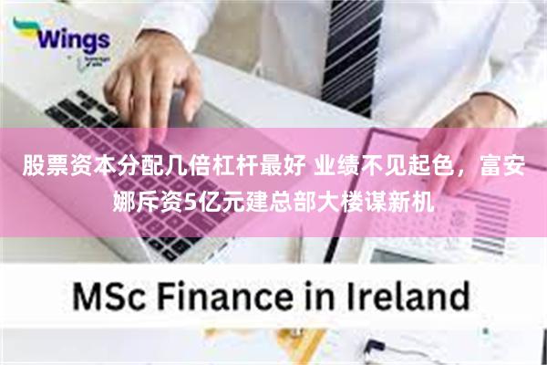 股票资本分配几倍杠杆最好 业绩不见起色，富安娜斥资5亿元建总部大楼谋新机