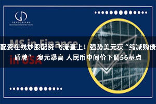 配资在线炒股配资 飞流直上！强势美元获“缩减购债盾牌”  澳元攀高 人民币中间价下调56基点
