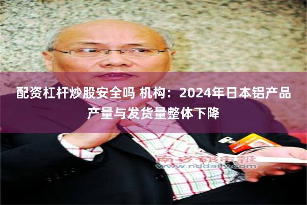 配资杠杆炒股安全吗 机构：2024年日本铝产品产量与发货量整体下降