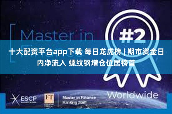 十大配资平台app下载 每日龙虎榜 | 期市资金日内净流入 螺纹钢增仓位居榜首