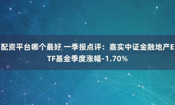 配资平台哪个最好 一季报点评：嘉实中证金融地产ETF基金季度涨幅-1.70%