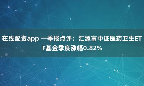 在线配资app 一季报点评：汇添富中证医药卫生ETF基金季度涨幅0.82%