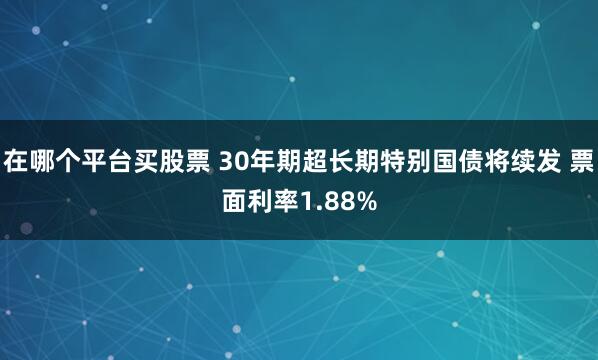 在哪个平台买股票 30年期超长期特别国债将续发 票面利率1.88%