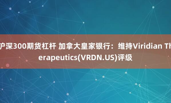 沪深300期货杠杆 加拿大皇家银行：维持Viridian Therapeutics(VRDN.US)评级