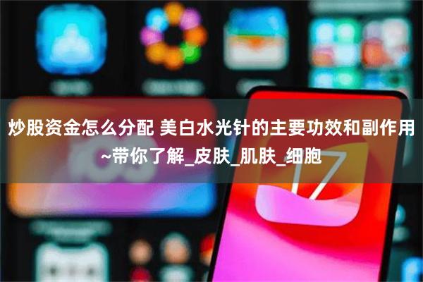 炒股资金怎么分配 美白水光针的主要功效和副作用~带你了解_皮肤_肌肤_细胞