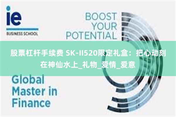 股票杠杆手续费 SK-II520限定礼盒：把心动刻在神仙水上_礼物_爱情_爱意