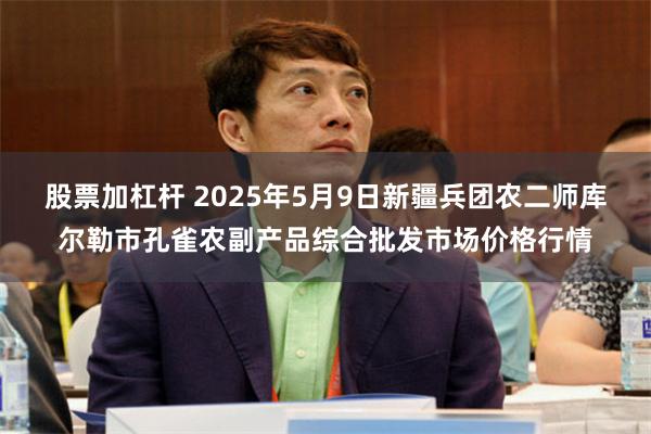 股票加杠杆 2025年5月9日新疆兵团农二师库尔勒市孔雀农副产品综合批发市场价格行情