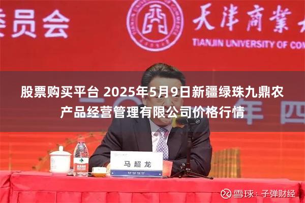 股票购买平台 2025年5月9日新疆绿珠九鼎农产品经营管理有限公司价格行情