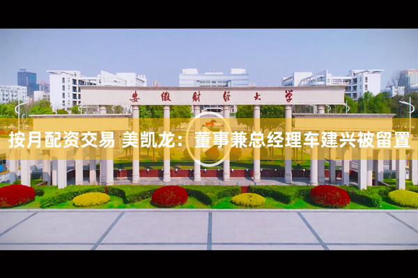 按月配资交易 美凯龙：董事兼总经理车建兴被留置