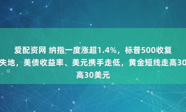 爱配资网 纳指一度涨超1.4%,标普500收复年内失地,美债收益率、美元携手走低,黄金短线走高30美元