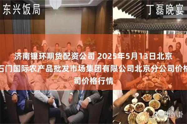 济南银环期货配资公司 2025年5月13日北京顺鑫石门国际农产品批发市场集团有限公司北京分公司价格行情
