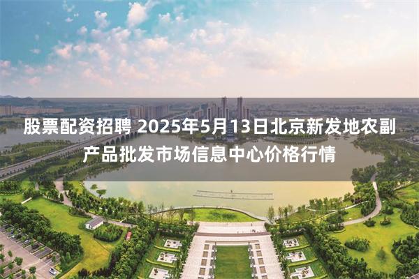 股票配资招聘 2025年5月13日北京新发地农副产品批发市场信息中心价格行情