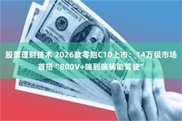 股票理财技术 2026款零跑C10上市：14万级市场首搭“800V+端到端辅助驾驶”