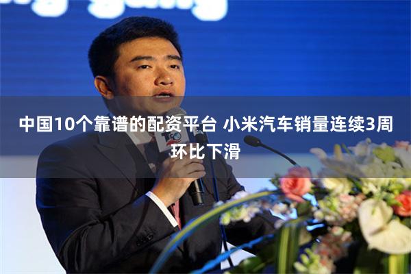 中国10个靠谱的配资平台 小米汽车销量连续3周环比下滑