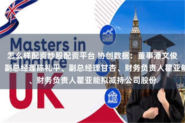 怎么样配资炒股配资平台 协创数据：董事潘文俊、副总经理易洲、副总经理陈礼平、副总经理甘杏、财务负责人瞿亚能拟减持公司股份
