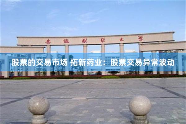 股票的交易市场 拓新药业：股票交易异常波动