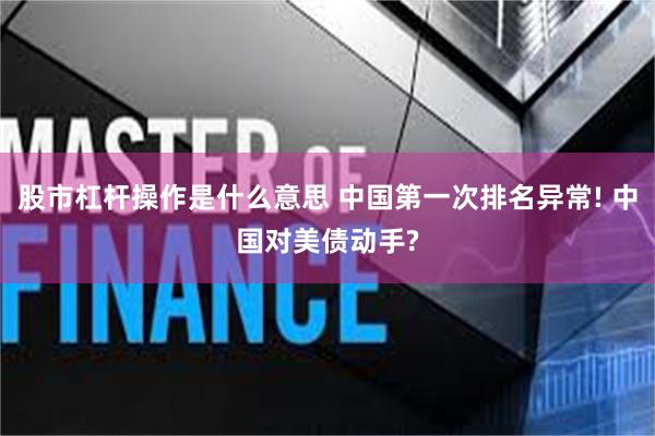 股市杠杆操作是什么意思 中国第一次排名异常! 中国对美债动手?