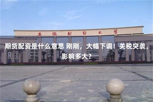 期货配资是什么意思 刚刚，大幅下调！关税突袭，影响多大？
