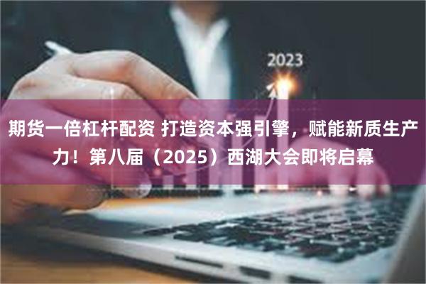 期货一倍杠杆配资 打造资本强引擎，赋能新质生产力！第八届（2025）西湖大会即将启幕
