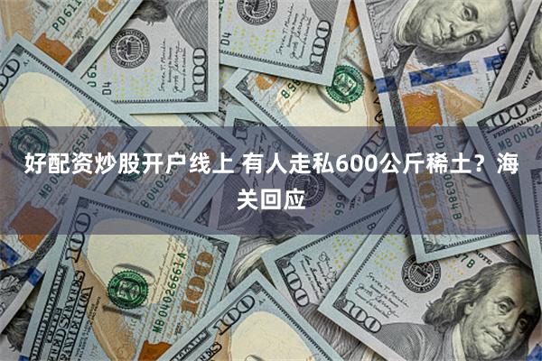 好配资炒股开户线上 有人走私600公斤稀土？海关回应