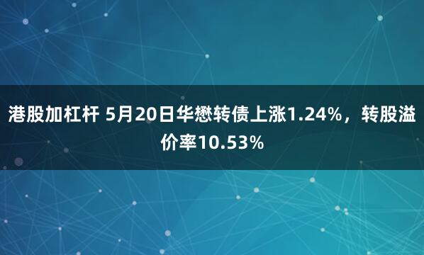港股加杠杆 5月20日华懋转债上涨1.24%，转股溢价率10.53%