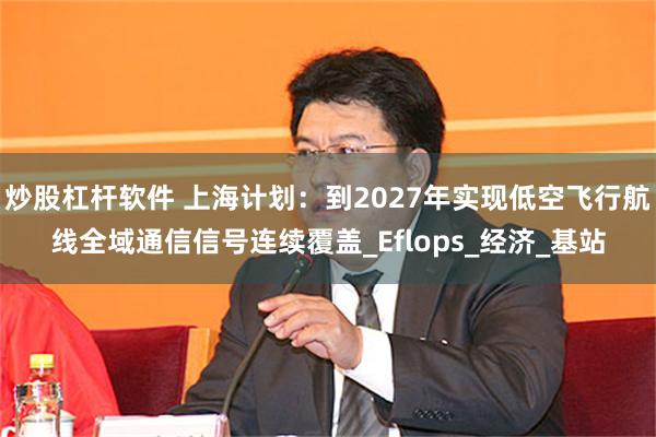 炒股杠杆软件 上海计划：到2027年实现低空飞行航线全域通信信号连续覆盖_Eflops_经济_基站