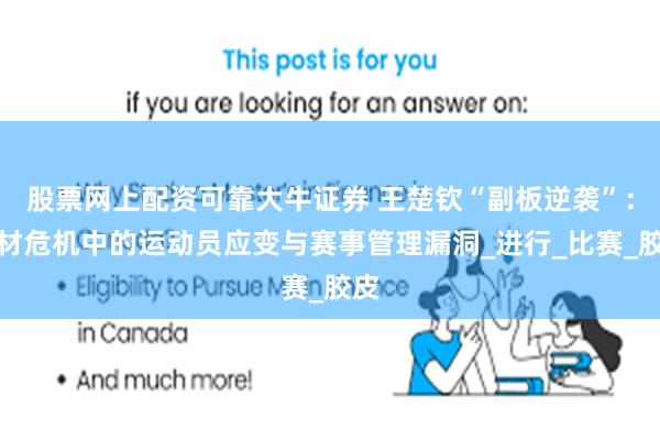 股票网上配资可靠大牛证券 王楚钦“副板逆袭”：器材危机中的运动员应变与赛事管理漏洞_进行_比赛_胶皮