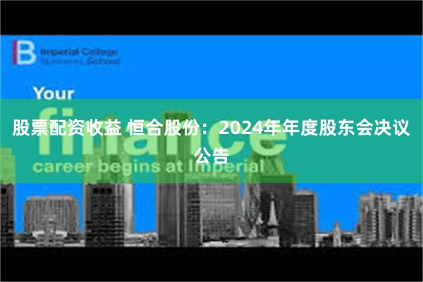 股票配资收益 恒合股份：2024年年度股东会决议公告