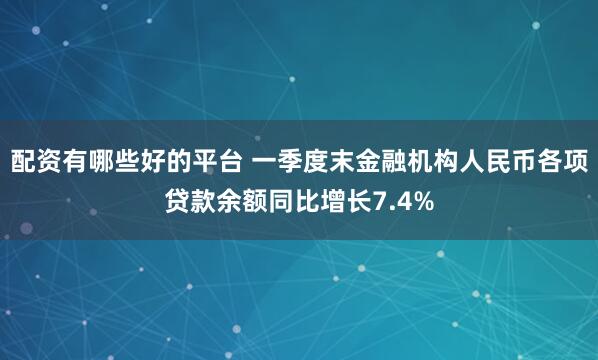 配资有哪些好的平台 一季度末金融机构人民币各项贷款余额同比增长7.4%