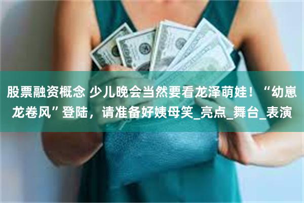 股票融资概念 少儿晚会当然要看龙泽萌娃！“幼崽龙卷风”登陆，请准备好姨母笑_亮点_舞台_表演