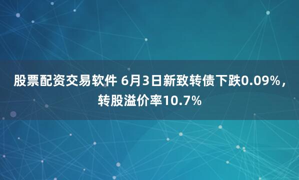 股票配资交易软件 6月3日新致转债下跌0.09%，转股溢价率10.7%