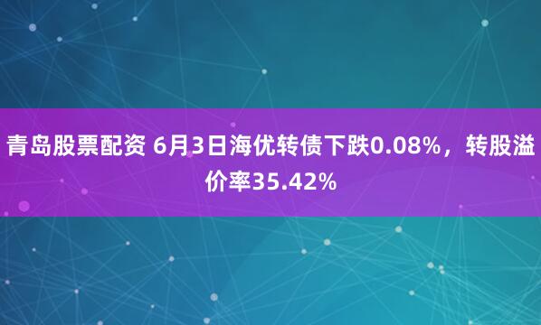 青岛股票配资 6月3日海优转债下跌0.08%，转股溢价率35.42%