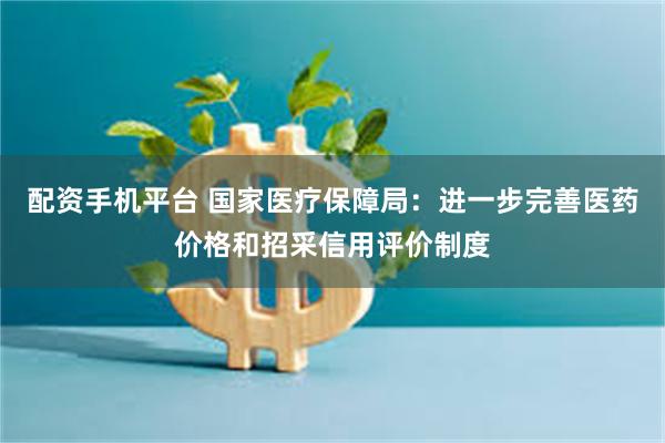 配资手机平台 国家医疗保障局：进一步完善医药价格和招采信用评价制度
