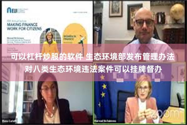 可以杠杆炒股的软件 生态环境部发布管理办法 对八类生态环境违法案件可以挂牌督办