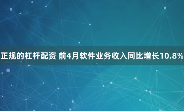 正规的杠杆配资 前4月软件业务收入同比增长10.8%