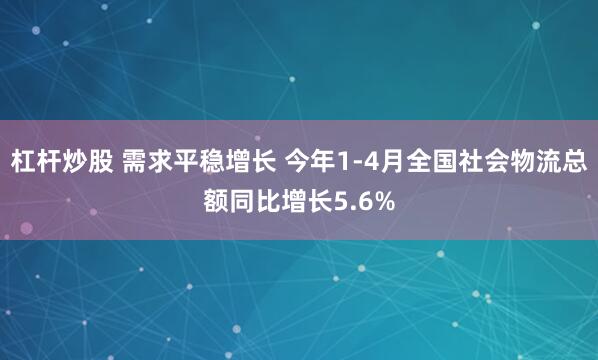 杠杆炒股 需求平稳增长 今年1-4月全国社会物流总额同比增长5.6%