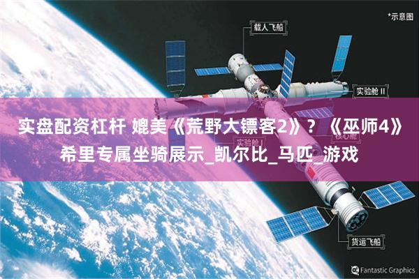 实盘配资杠杆 媲美《荒野大镖客2》？《巫师4》希里专属坐骑展示_凯尔比_马匹_游戏