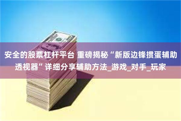 安全的股票杠杆平台 重磅揭秘“新版边锋掼蛋辅助透视器”详细分享辅助方法_游戏_对手_玩家