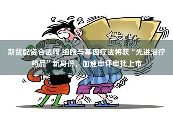 期货配资合法吗 细胞与基因疗法将获“先进治疗药品”新身份，加速审评审批上市