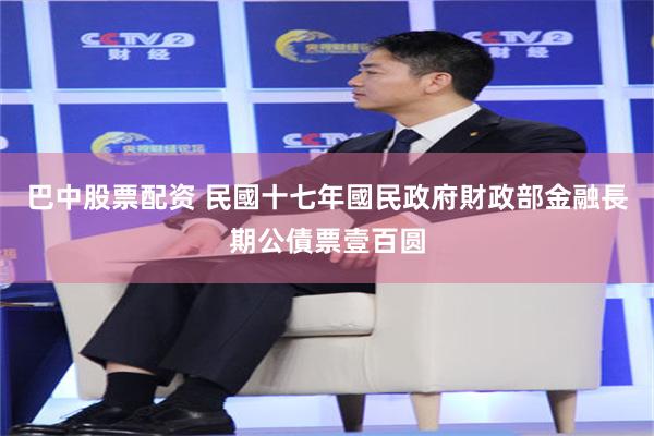 巴中股票配资 民國十七年國民政府財政部金融長期公債票壹百圆
