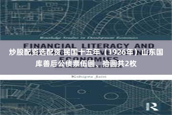 炒股配资选配资 民国十五年(1926年)山东国库善后公债票伍圆、拾圆共2枚