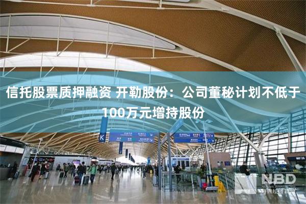 信托股票质押融资 开勒股份：公司董秘计划不低于100万元增持股份