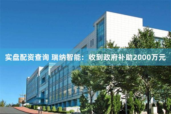 实盘配资查询 瑞纳智能：收到政府补助2000万元