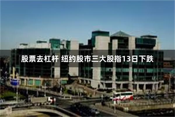 股票去杠杆 纽约股市三大股指13日下跌
